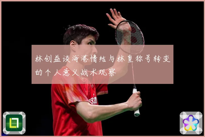 林创益谈海港情结与林皇称号转变的个人意义战术观察