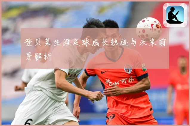 登贝莱生涯足球成长轨迹与未来前景解析