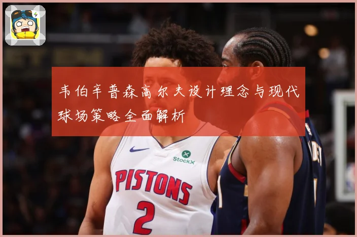 韦伯辛普森高尔夫设计理念与现代球场策略全面解析