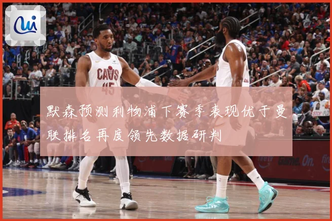 默森预测利物浦下赛季表现优于曼联排名再度领先数据研判