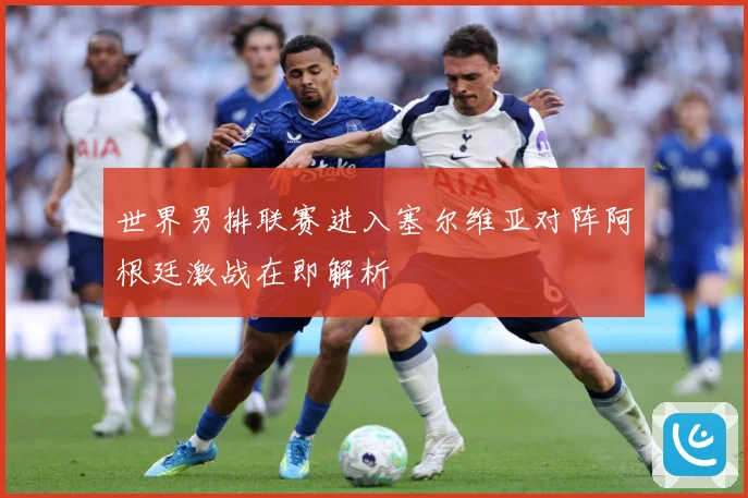 世界男排联赛进入塞尔维亚对阵阿根廷激战在即解析