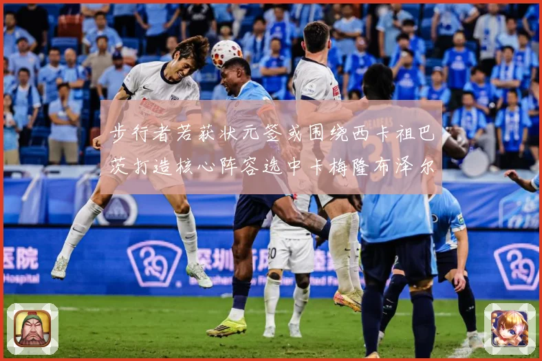 步行者若获状元签或围绕西卡祖巴茨打造核心阵容选中卡梅隆布泽尔赛场复盘