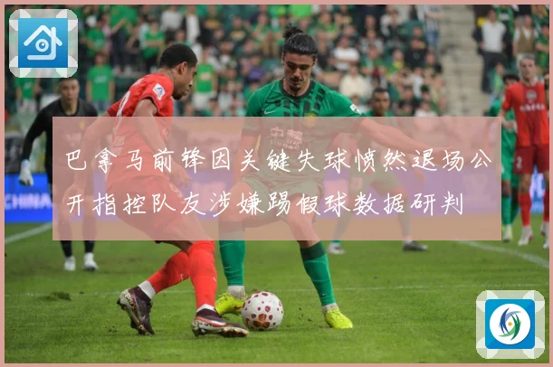 巴拿马前锋因关键失球愤然退场公开指控队友涉嫌踢假球数据研判