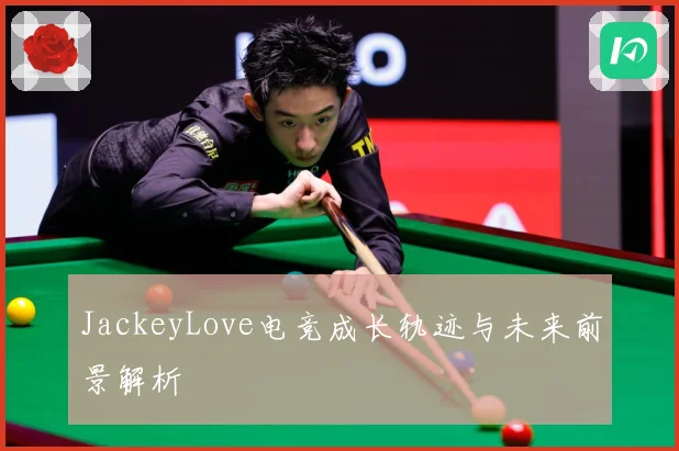 JackeyLove电竞成长轨迹与未来前景解析
