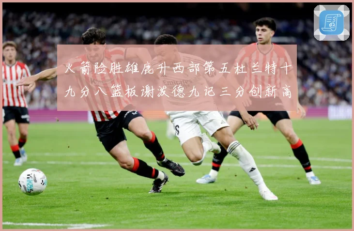 火箭险胜雄鹿升西部第五杜兰特十九分八篮板谢泼德九记三分创新高赛场复盘