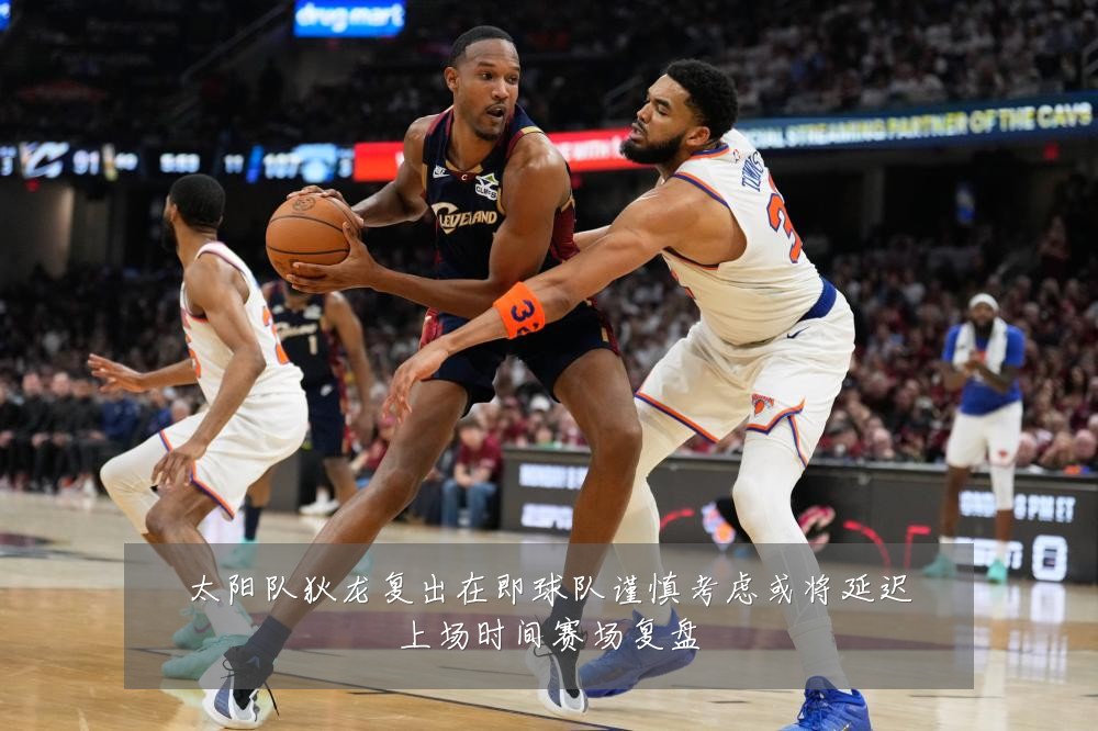 太阳队狄龙复出在即球队谨慎考虑或将延迟上场时间赛场复盘